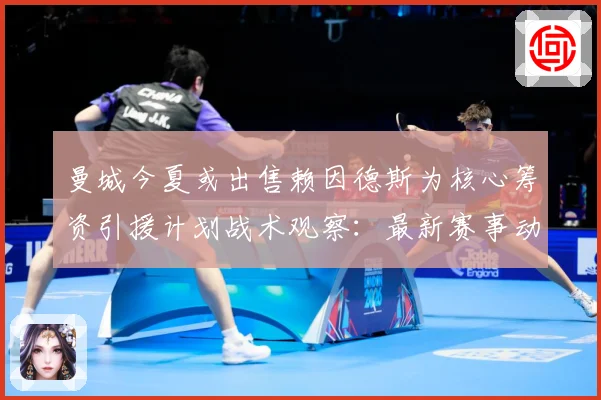 曼城今夏或出售赖因德斯为核心筹资引援计划战术观察：最新赛事动态与深度分析