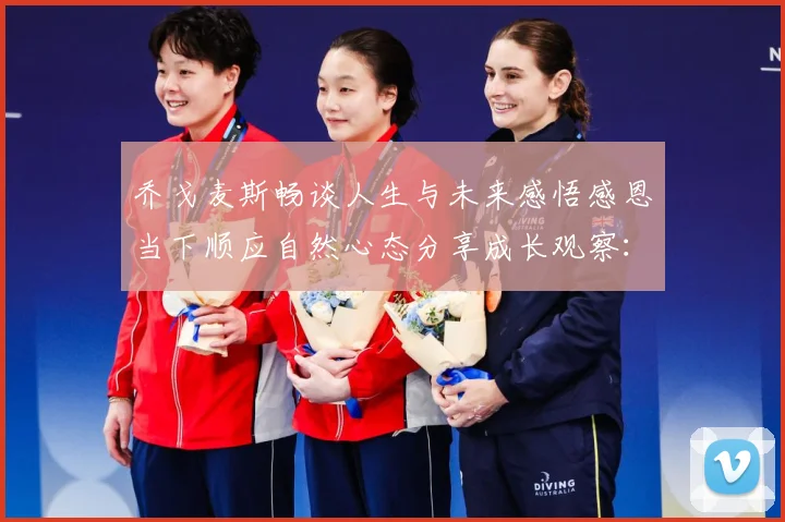 乔戈麦斯畅谈人生与未来感悟感恩当下顺应自然心态分享成长观察：最新赛事动态与深度分析