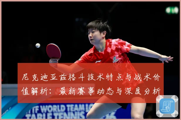 尼克迪亚兹格斗技术特点与战术价值解析：最新赛事动态与深度分析