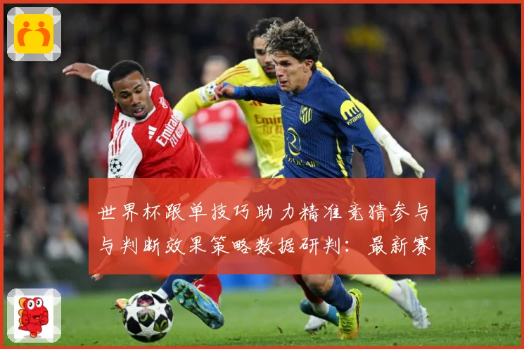 世界杯跟单技巧助力精准竞猜参与与判断效果策略数据研判：最新赛事动态与深度分析