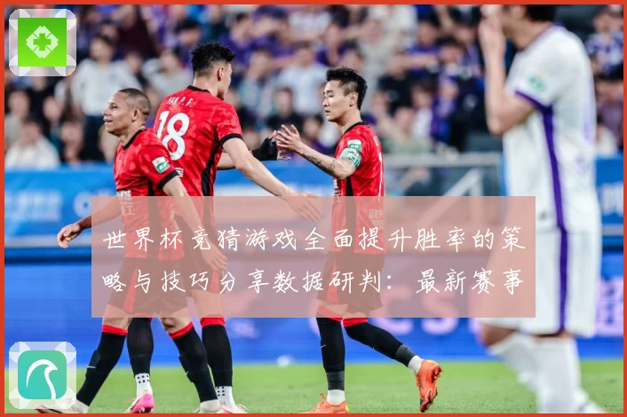 世界杯竞猜游戏全面提升胜率的策略与技巧分享数据研判：最新赛事动态与深度分析