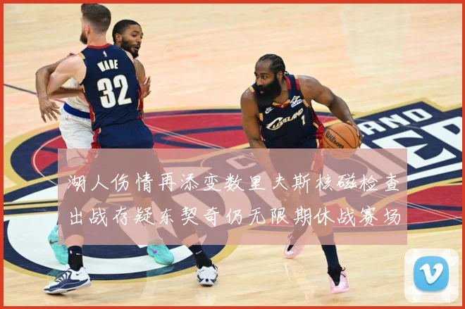 湖人伤情再添变数里夫斯核磁检查出战存疑东契奇仍无限期休战赛场复盘：最新赛事动态与深度分析