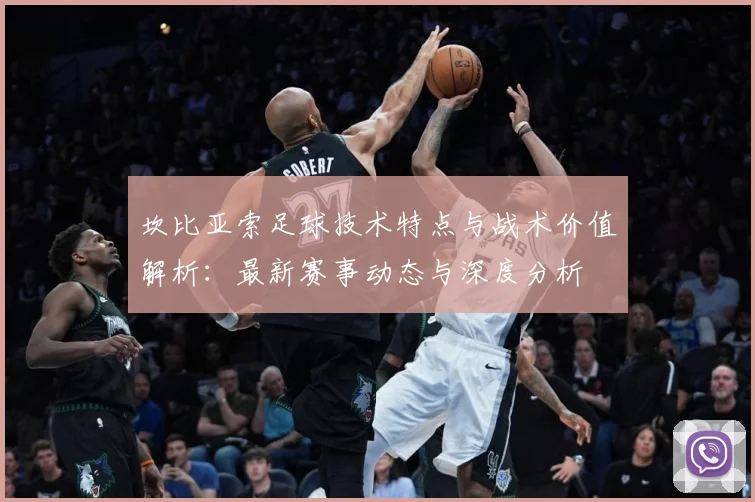 坎比亚索足球技术特点与战术价值解析：最新赛事动态与深度分析