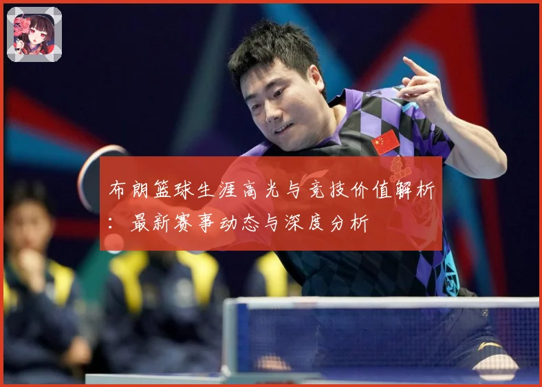 布朗篮球生涯高光与竞技价值解析：最新赛事动态与深度分析