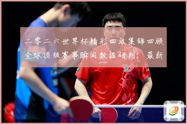 二零二六世界杯精彩回放集锦回顾全球顶级赛事瞬间数据研判：最新赛事动态与深度分析