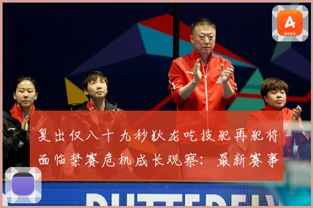 复出仅八十九秒狄龙吃技犯再犯将面临禁赛危机成长观察：最新赛事动态与深度分析