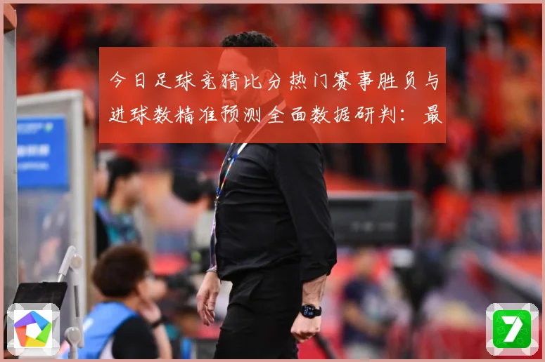今日足球竞猜比分热门赛事胜负与进球数精准预测全面数据研判：最新赛事动态与深度分析