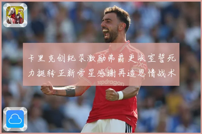 卡里克创纪录激励弗爵更衣室誓死力挺转正新帝星感谢再造恩情战术观察：最新赛事动态与深度分析