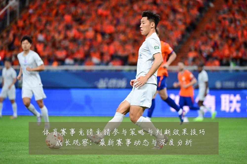 体育赛事竞猜竞猜参与策略与判断效果技巧成长观察：最新赛事动态与深度分析