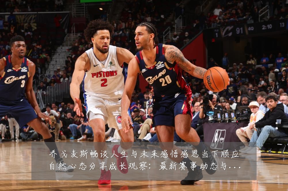 乔戈麦斯畅谈人生与未来感悟感恩当下顺应自然心态分享成长观察:最新赛事动态与深度分析