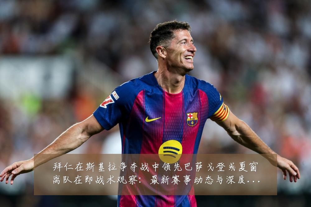 拜仁在斯基拉争夺战中领先巴萨戈登或夏窗离队在即战术观察:最新赛事动态与深度分析