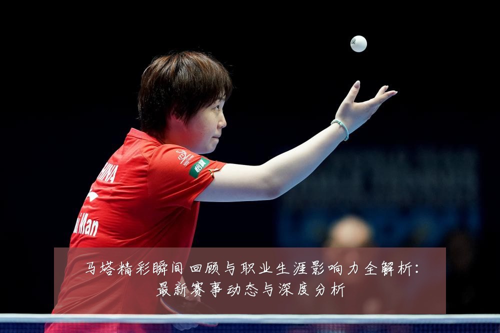 马塔精彩瞬间回顾与职业生涯影响力全解析:最新赛事动态与深度分析