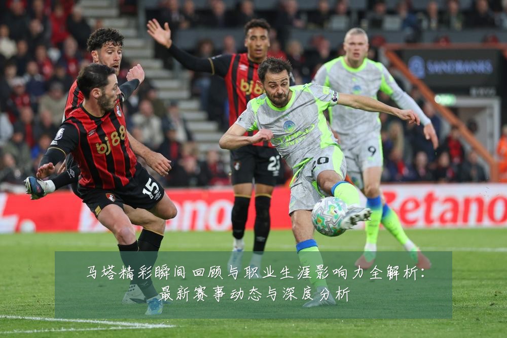 马塔精彩瞬间回顾与职业生涯影响力全解析:最新赛事动态与深度分析